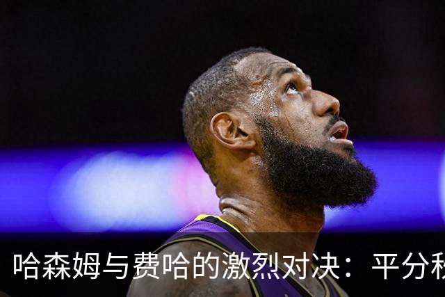 哈森姆与费哈的激烈对决：平分秋色的足球狂欢